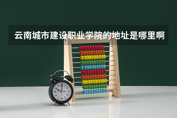 云南城市建设职业学院的地址是哪里啊？
