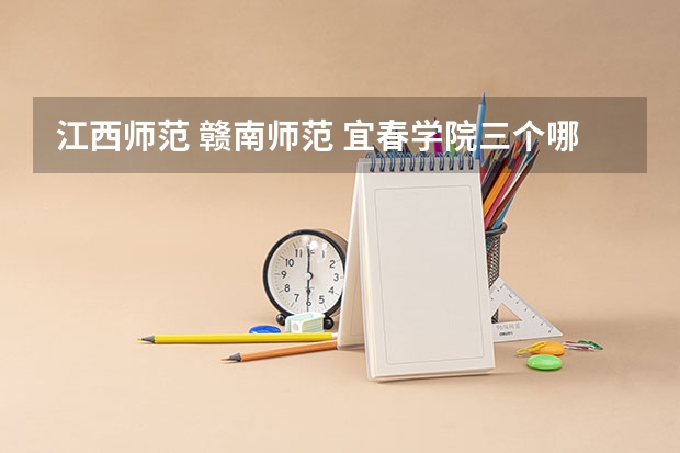 江西师范 赣南师范 宜春学院三个哪个好