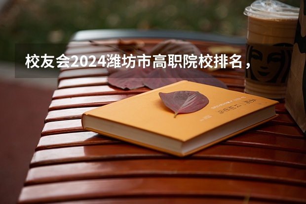 校友会2024潍坊市高职院校排名，山东科技职业学院前三 山东十大专科学校排名