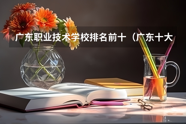 广东职业技术学校排名前十（广东十大专科学校排名）