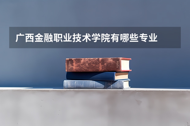 广西金融职业技术学院有哪些专业