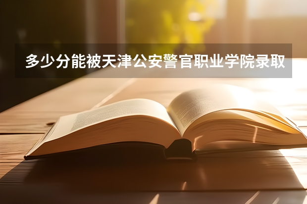 多少分能被天津公安警官职业学院录取