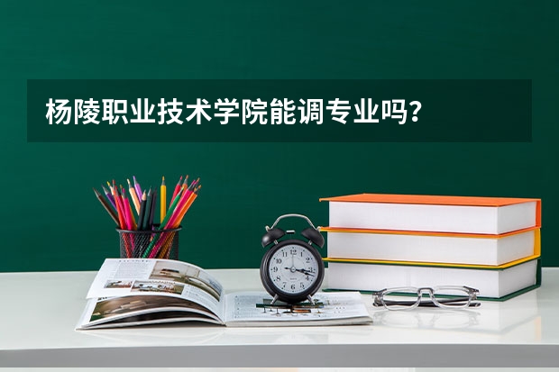 杨陵职业技术学院能调专业吗？