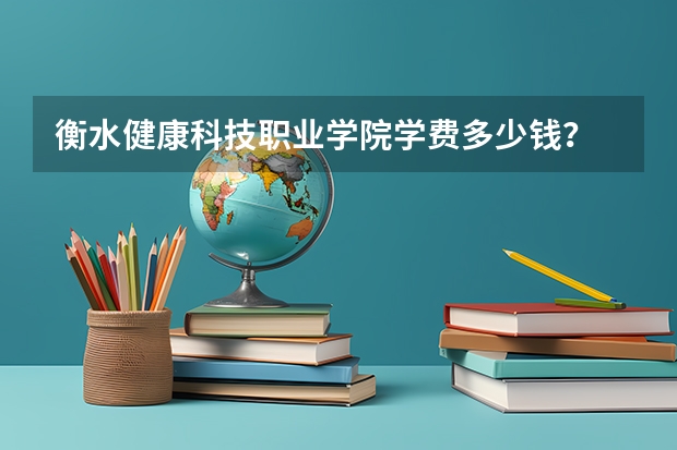 衡水健康科技职业学院学费多少钱？