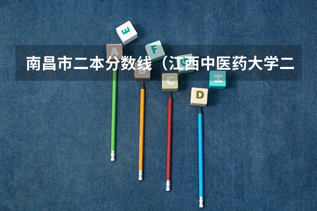 南昌市二本分数线（江西中医药大学二本2023年录取分数线）