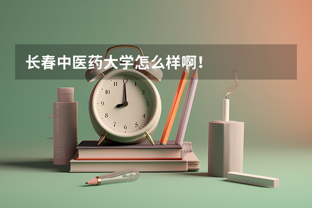 长春中医药大学怎么样啊！