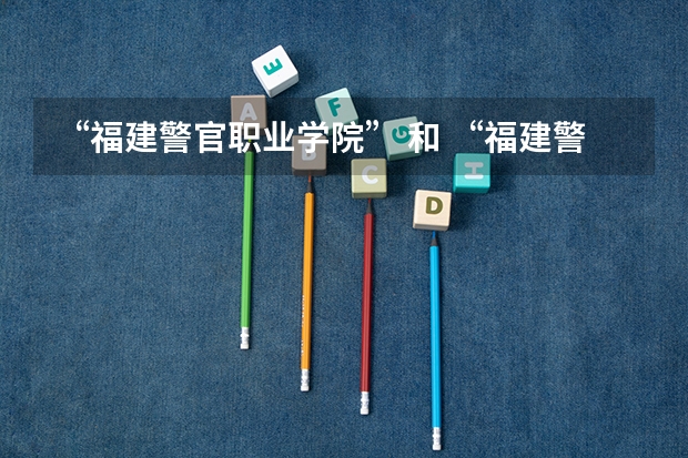 “福建警官职业学院” 和 “福建警察学院” 的区别？请详细谈谈，还有哪个学校就业情况比较好？