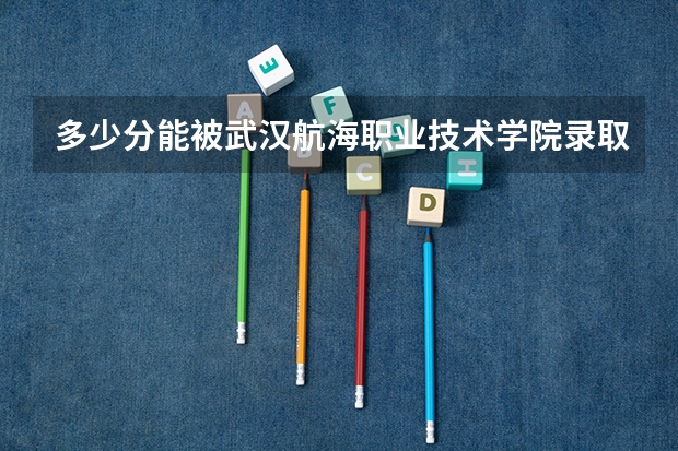多少分能被武汉航海职业技术学院录取