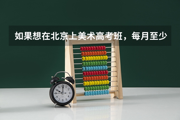 如果想在北京上美术高考班，每月至少要多少学费？
