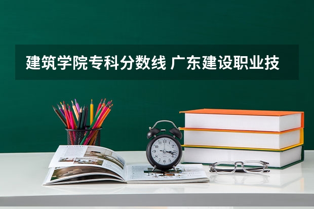 建筑学院专科分数线 广东建设职业技术学院分数线