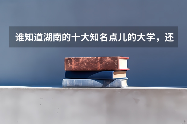 谁知道湖南的十大知名点儿的大学，还各大学的二本分数线{文科}是多少？