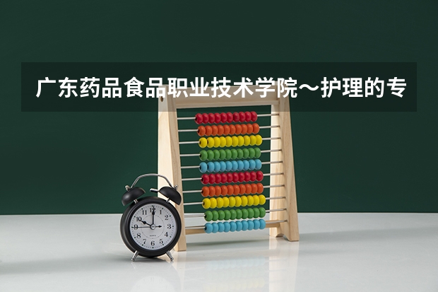 广东药品食品职业技术学院～护理的专业代码？ 郑州黄河护理职业学院学校代码