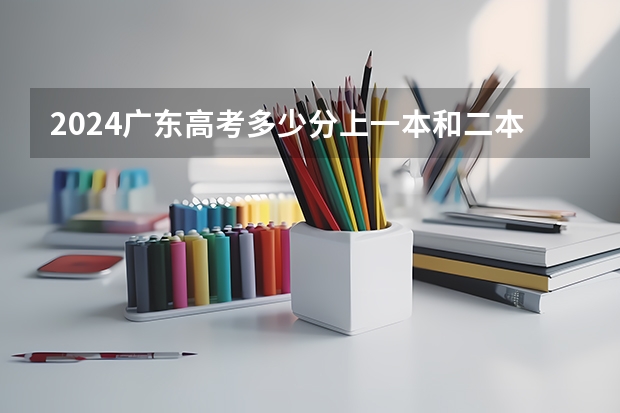 2024广东高考多少分上一本和二本 分数线高吗