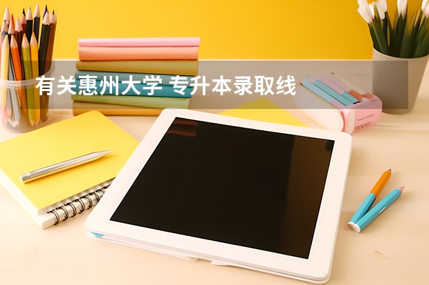 有关惠州大学 专升本录取线
