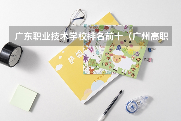广东职业技术学校排名前十（广州高职学校排名榜）
