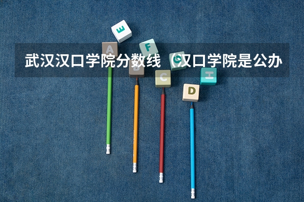 武汉汉口学院分数线（汉口学院是公办还是民办）