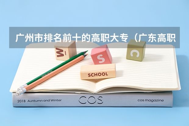 广州市排名前十的高职大专（广东高职高校官方排名公布！广州多所高职高校位列前十！）