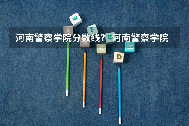 河南警察学院分数线？ 河南警察学院面试分数线