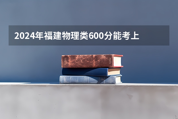 2024年福建物理类600分能考上什么大学?