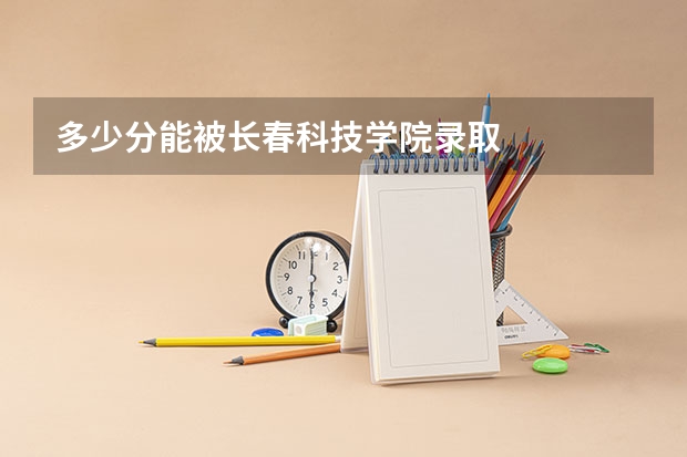 多少分能被长春科技学院录取