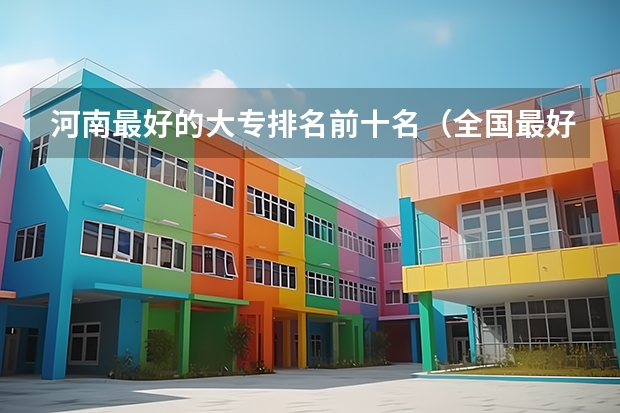河南最好的大专排名前十名（全国最好的专科院校排名（国内专科院校实力排行情况））