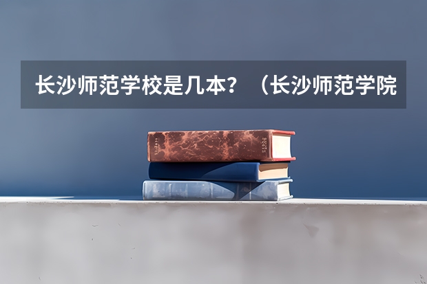 长沙师范学校是几本？（长沙师范学院空乘分数线）