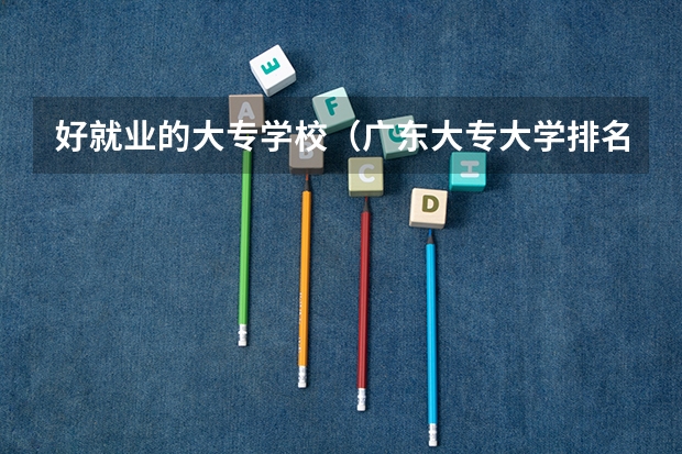 好就业的大专学校（广东大专大学排名？）