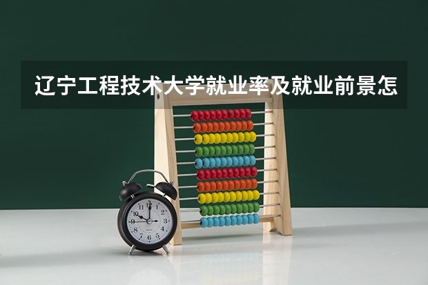 辽宁工程技术大学就业率及就业前景怎么样