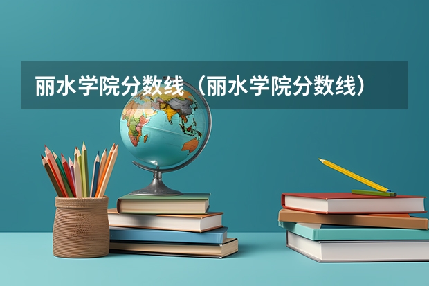 丽水学院分数线（丽水学院分数线）