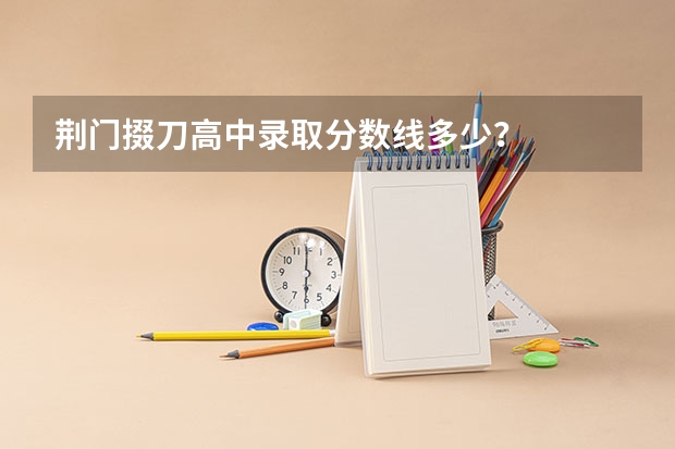 荆门掇刀高中录取分数线多少？