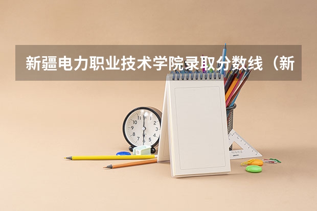 新疆电力职业技术学院录取分数线（新疆科技学院录取分数线）