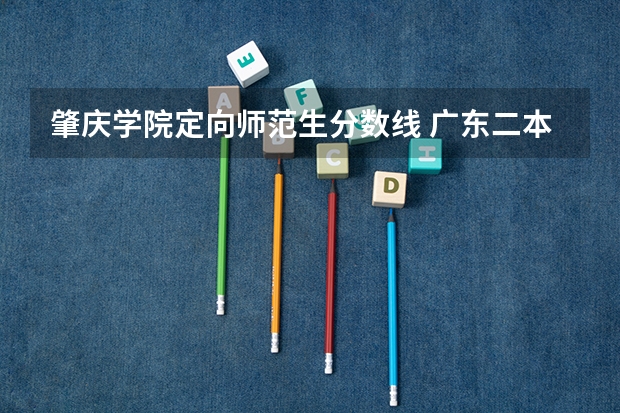 肇庆学院定向师范生分数线 广东二本大学排名及录取分数线排名
