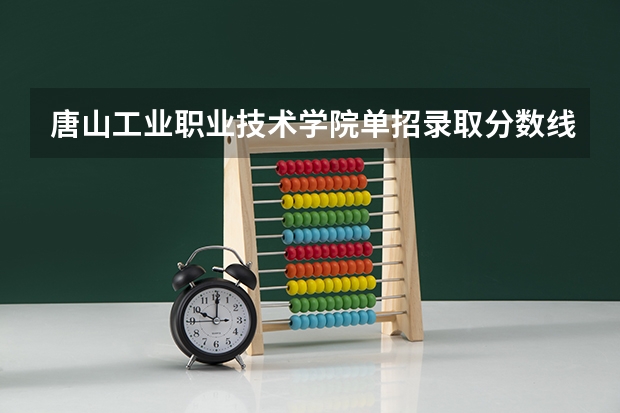 唐山工业职业技术学院单招录取分数线（唐山工业职业技术大学八类录取分数线）