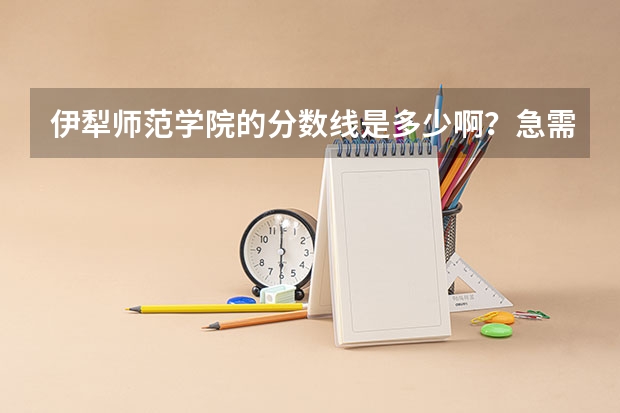 伊犁师范学院的分数线是多少啊？急需，谢谢
