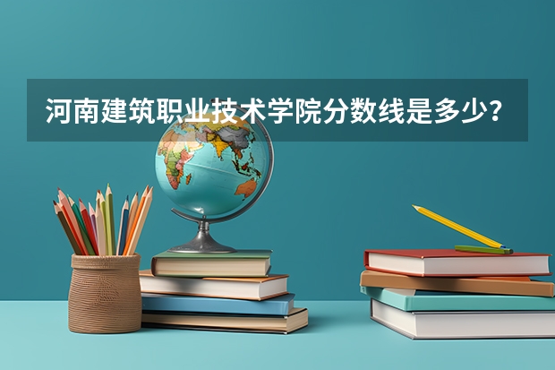 河南建筑职业技术学院分数线是多少？