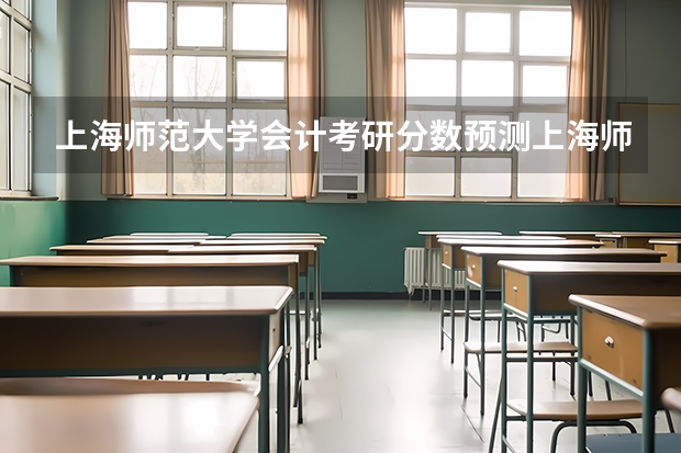 上海师范大学会计考研分数预测上海师范考研会计需要多少分预测专硕