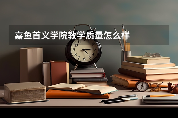 嘉鱼首义学院教学质量怎么样