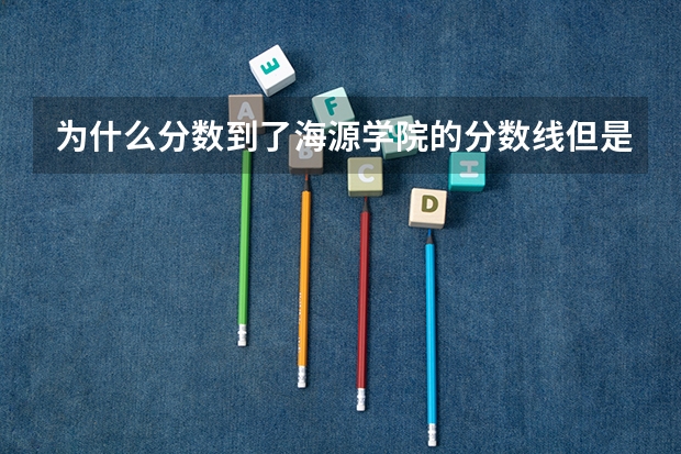 为什么分数到了海源学院的分数线但是录取名单上没有名字