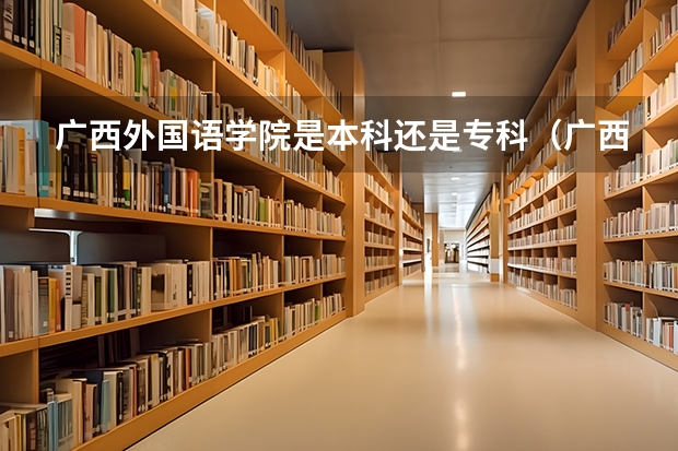 广西外国语学院是本科还是专科（广西金融职业技术学院离南宁东站有多远）
