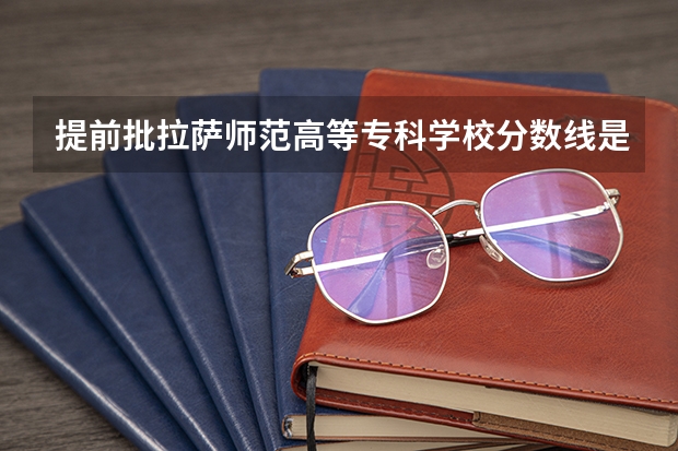 提前批拉萨师范高等专科学校分数线是多少