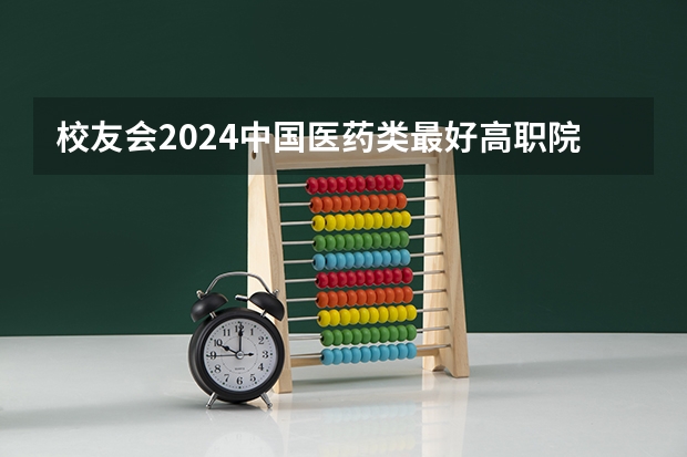 校友会2024中国医药类最好高职院校排名，南阳医学高等专科学校前三 中国医药类高职院校排名出炉