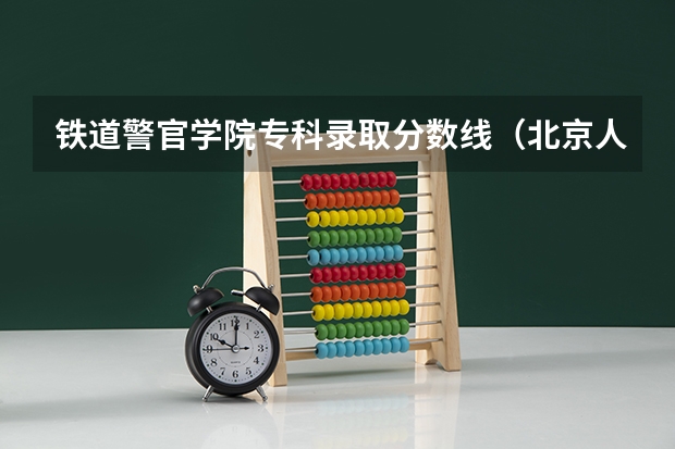 铁道警官学院专科录取分数线（北京人文铁路学院录取分数线）