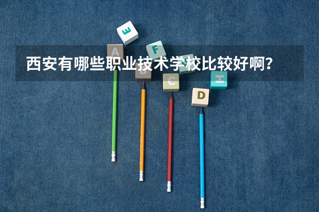 西安有哪些职业技术学校比较好啊？