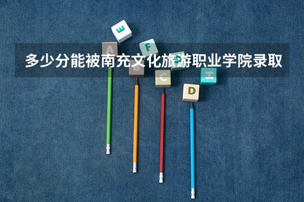 多少分能被南充文化旅游职业学院录取