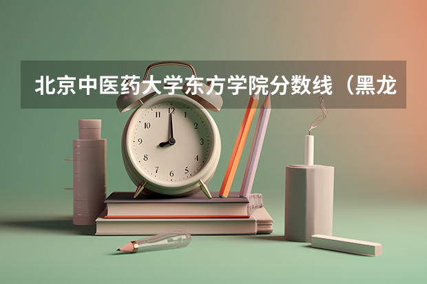北京中医药大学东方学院分数线（黑龙江东方学院近年黑龙江东方学院录取分数线）