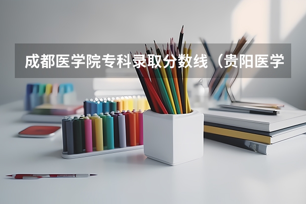 成都医学院专科录取分数线（贵阳医学院专科录取分数线）
