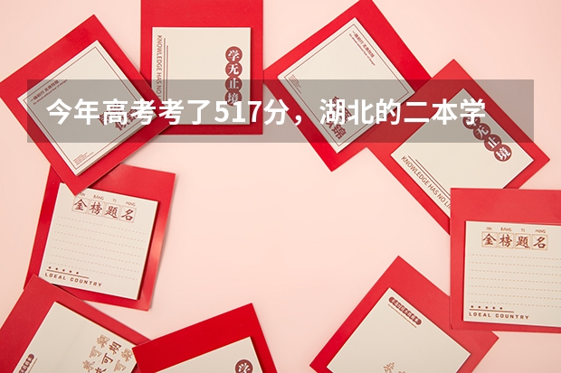 今年高考考了517分,湖北的二本学校哪个报有希望并且学校比较好?