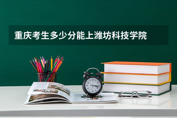 重庆考生多少分能上潍坊科技学院