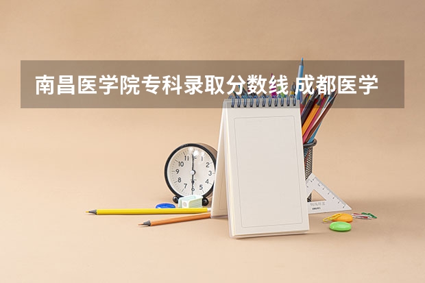 南昌医学院专科录取分数线 成都医学院专科录取分数线