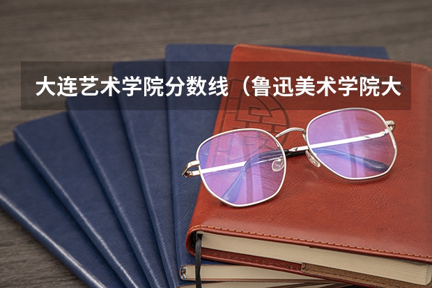 大连艺术学院分数线（鲁迅美术学院大连校区好不好呀！）